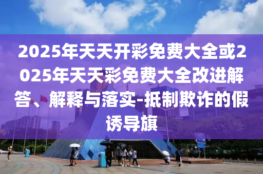 2025年天天開彩免費大全或2025年天天彩免費大全改進解答、解釋與落實-抵制欺詐的假誘導旗